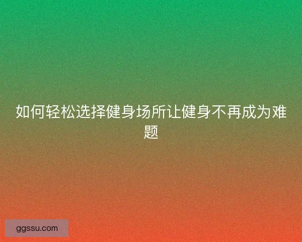 如何轻松选择健身场所让健身不再成为难题