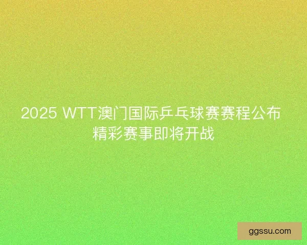 2025 WTT澳门国际乒乓球赛赛程公布 精彩赛事即将开战