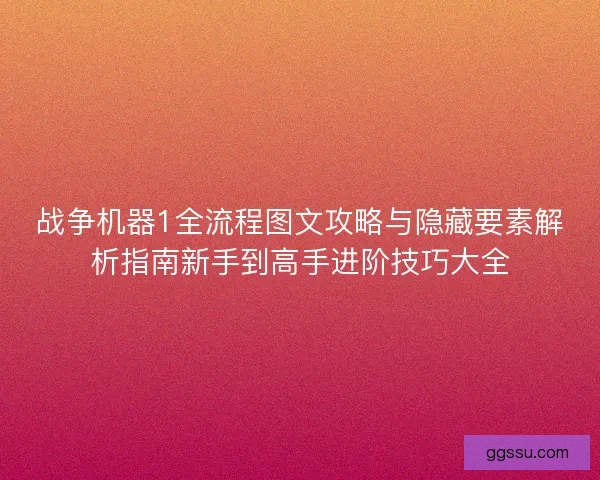 战争机器1全流程图文攻略与隐藏要素解析指南新手到高手进阶技巧大全