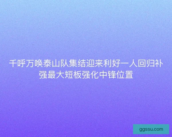 千呼万唤泰山队集结迎来利好一人回归补强最大短板强化中锋位置