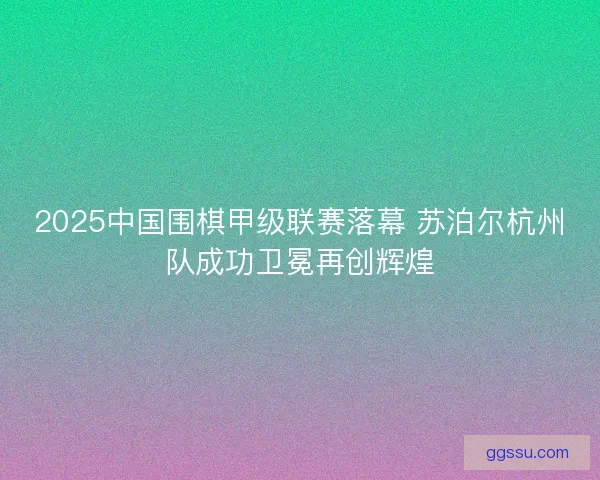 2025中国围棋甲级联赛落幕 苏泊尔杭州队成功卫冕再创辉煌