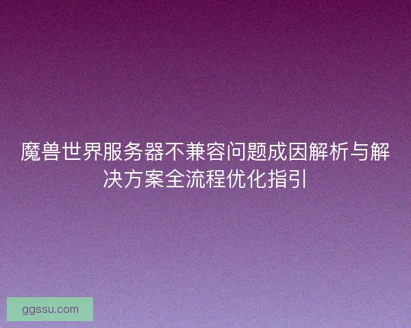魔兽世界服务器不兼容问题成因解析与解决方案全流程优化指引