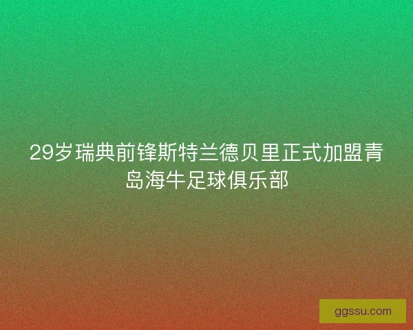 29岁瑞典前锋斯特兰德贝里正式加盟青岛海牛足球俱乐部