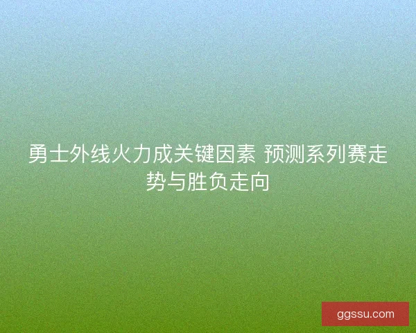勇士外线火力成关键因素 预测系列赛走势与胜负走向