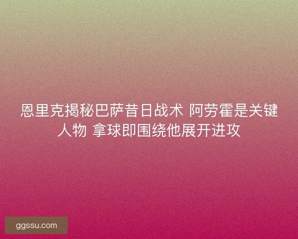 恩里克揭秘巴萨昔日战术 阿劳霍是关键人物 拿球即围绕他展开进攻