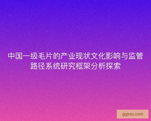中国一级毛片的产业现状文化影响与监管路径系统研究框架分析探索