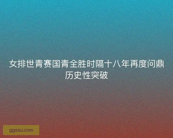 女排世青赛国青全胜时隔十八年再度问鼎历史性突破