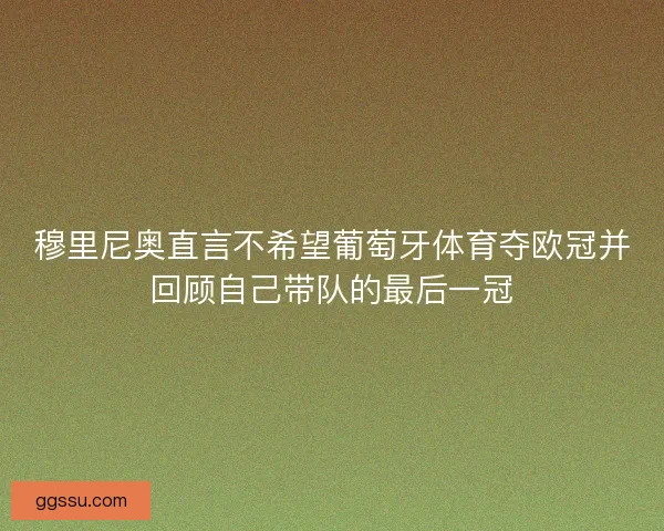 穆里尼奥直言不希望葡萄牙体育夺欧冠并回顾自己带队的最后一冠