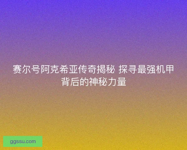 赛尔号阿克希亚传奇揭秘 探寻最强机甲背后的神秘力量