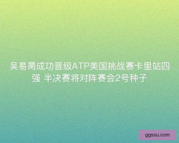 吴易昺成功晋级ATP美国挑战赛卡里站四强 半决赛将对阵赛会2号种子