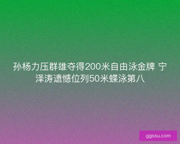 孙杨力压群雄夺得200米自由泳金牌 宁泽涛遗憾位列50米蝶泳第八