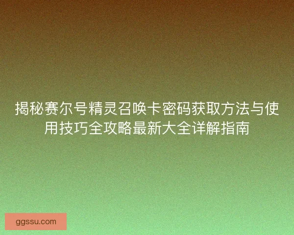 揭秘赛尔号精灵召唤卡密码获取方法与使用技巧全攻略最新大全详解指南