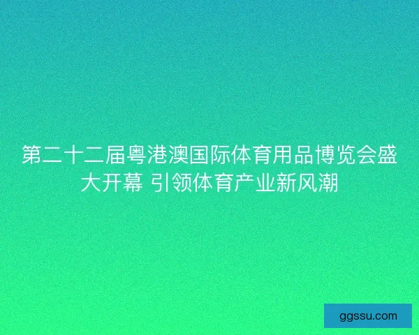 第二十二届粤港澳国际体育用品博览会盛大开幕 引领体育产业新风潮