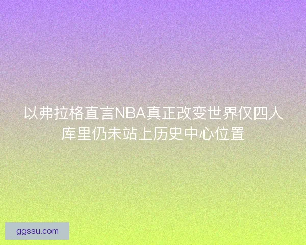 以弗拉格直言NBA真正改变世界仅四人库里仍未站上历史中心位置