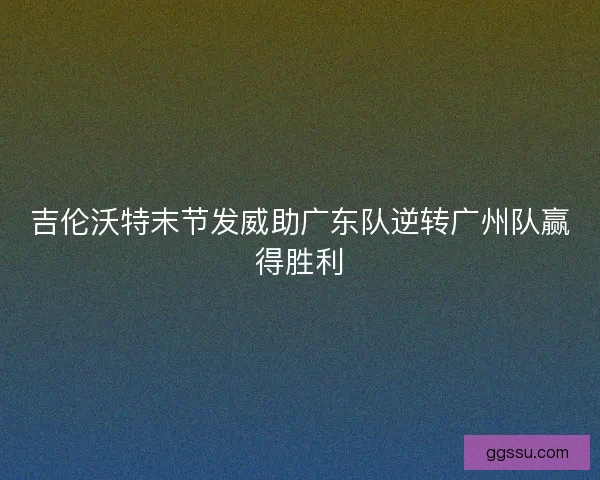 吉伦沃特末节发威助广东队逆转广州队赢得胜利