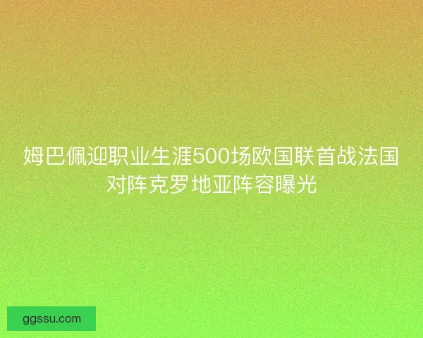 姆巴佩迎职业生涯500场欧国联首战法国对阵克罗地亚阵容曝光 姆巴佩迎职业生涯500场欧国联首战法国对阵克罗地亚阵容曝光