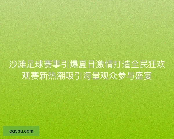 沙滩足球赛事引爆夏日激情打造全民狂欢观赛新热潮吸引海量观众参与盛宴
