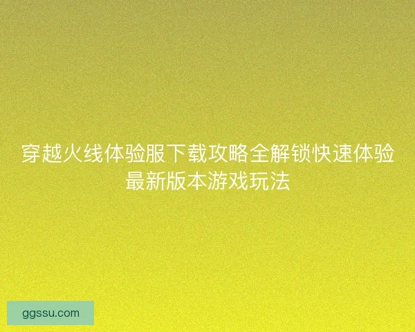 穿越火线体验服下载攻略全解锁快速体验最新版本游戏玩法