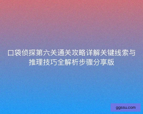 口袋侦探第六关通关攻略详解关键线索与推理技巧全解析步骤分享版 口袋侦探第六关通关攻略详解关键线索与推理技巧全解析步骤分享版