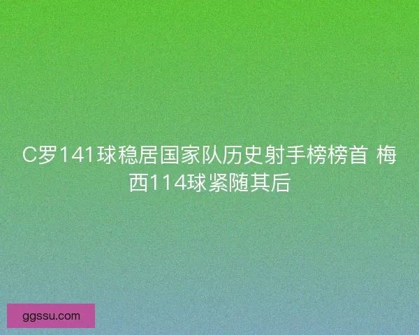 C罗141球稳居国家队历史射手榜榜首 梅西114球紧随其后