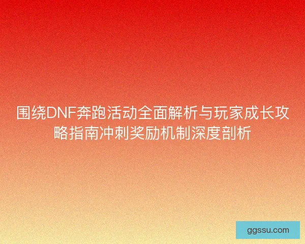 围绕DNF奔跑活动全面解析与玩家成长攻略指南冲刺奖励机制深度剖析 围绕DNF奔跑活动全面解析与玩家成长攻略指南冲刺奖励机制深度剖析