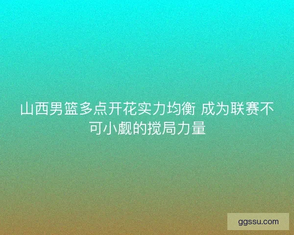 山西男篮多点开花实力均衡 成为联赛不可小觑的搅局力量