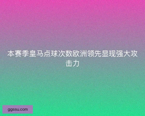 本赛季皇马点球次数欧洲领先显现强大攻击力