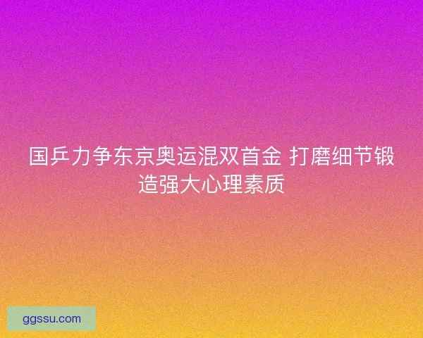国乒力争东京奥运混双首金 打磨细节锻造强大心理素质