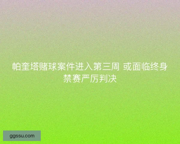 帕奎塔赌球案件进入第三周 或面临终身禁赛严厉判决 帕奎塔赌球案件进入第三周 或面临终身禁赛严厉判决