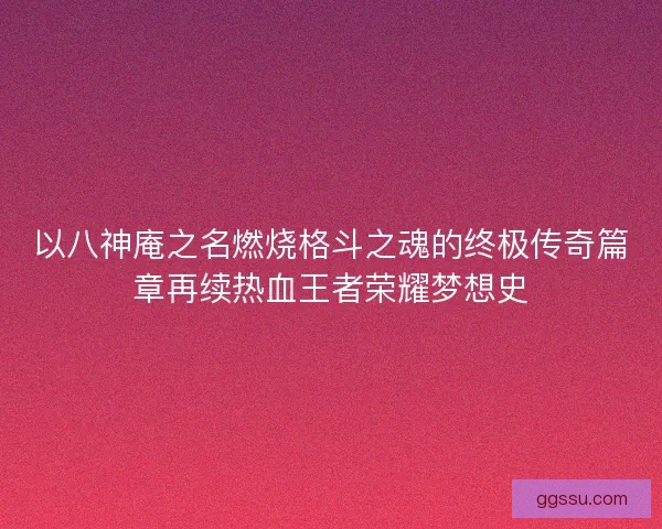 以八神庵之名燃烧格斗之魂的终极传奇篇章再续热血王者荣耀梦想史