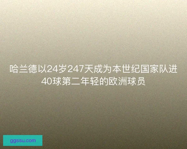 哈兰德以24岁247天成为本世纪国家队进40球第二年轻的欧洲球员