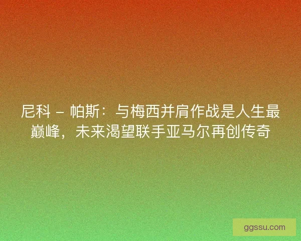 尼科 - 帕斯：与梅西并肩作战是人生最巅峰，未来渴望联手亚马尔再创传奇