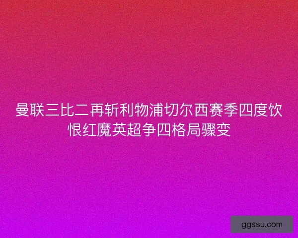 曼联三比二再斩利物浦切尔西赛季四度饮恨红魔英超争四格局骤变 曼联三比二再斩利物浦切尔西赛季四度饮恨红魔英超争四格局骤变